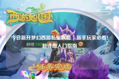 今日新开梦幻西游私服攻略 | 新手玩家必看！超详细入门指南