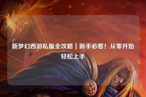 新梦幻西游私服全攻略｜新手必看！从零开始轻松上手